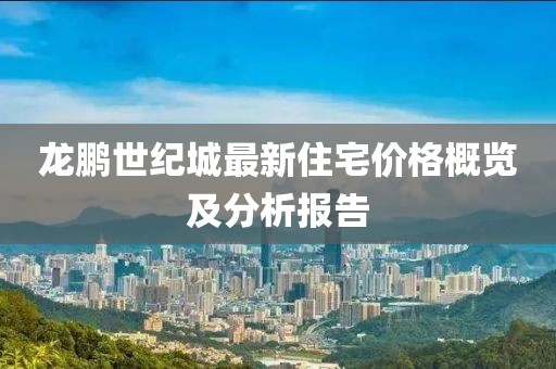 龙鹏世纪城最新住宅价格概览及分析报告