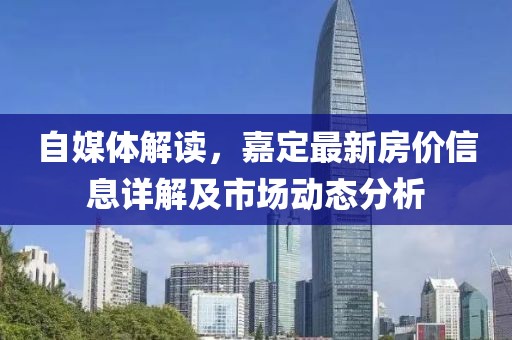 自媒体解读，嘉定最新房价信息详解及市场动态分析