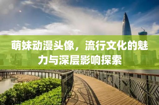 萌妹动漫头像，流行文化的魅力与深层影响探索