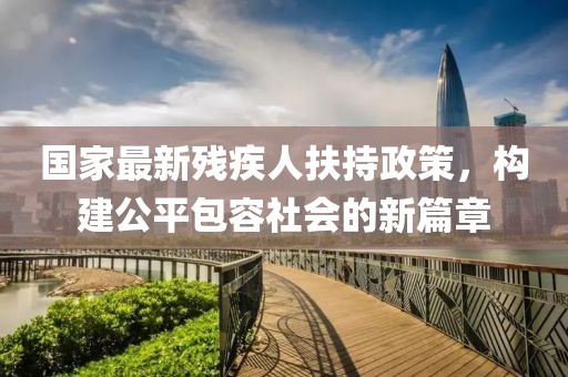 国家最新残疾人扶持政策，构建公平包容社会的新篇章