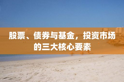股票、债券与基金，投资市场的三大核心要素