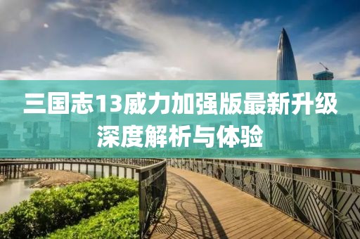 三国志13威力加强版最新升级深度解析与体验
