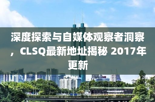 深度探索与自媒体观察者洞察，CLSQ最新地址揭秘 2017年更新