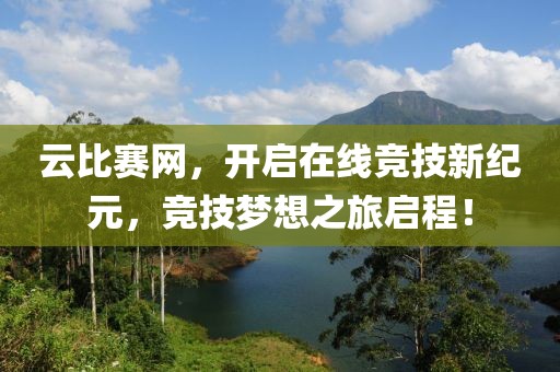 云比赛网，开启在线竞技新纪元，竞技梦想之旅启程！