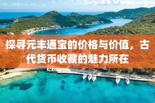 探寻元丰通宝的价格与价值，古代货币收藏的魅力所在