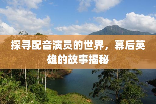 探寻配音演员的世界，幕后英雄的故事揭秘