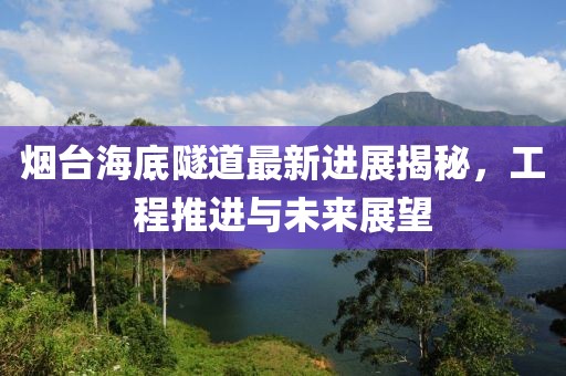 烟台海底隧道最新进展揭秘，工程推进与未来展望