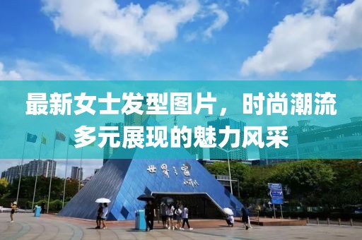 最新女士发型图片，时尚潮流多元展现的魅力风采
