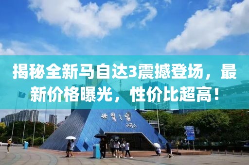 揭秘全新马自达3震撼登场，最新价格曝光，性价比超高！