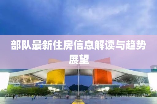 部队最新住房信息解读与趋势展望