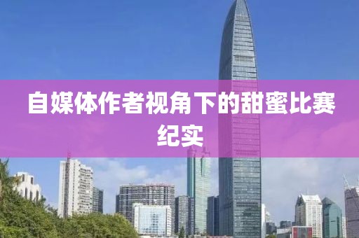 自媒体作者视角下的甜蜜比赛纪实