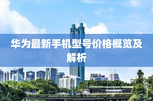 华为最新手机型号价格概览及解析
