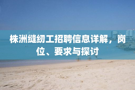 株洲缝纫工招聘信息详解，岗位、要求与探讨