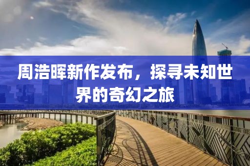 周浩晖新作发布，探寻未知世界的奇幻之旅