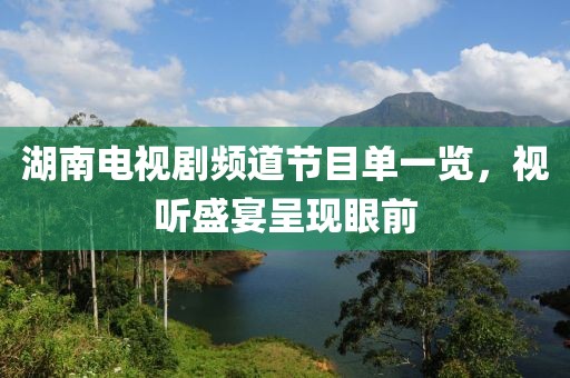 湖南电视剧频道节目单一览，视听盛宴呈现眼前