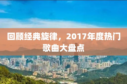 回顾经典旋律，2017年度热门歌曲大盘点