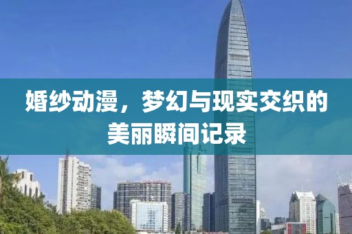 婚纱动漫，梦幻与现实交织的美丽瞬间记录