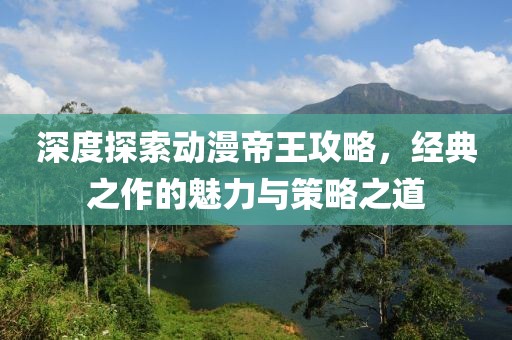 深度探索动漫帝王攻略，经典之作的魅力与策略之道