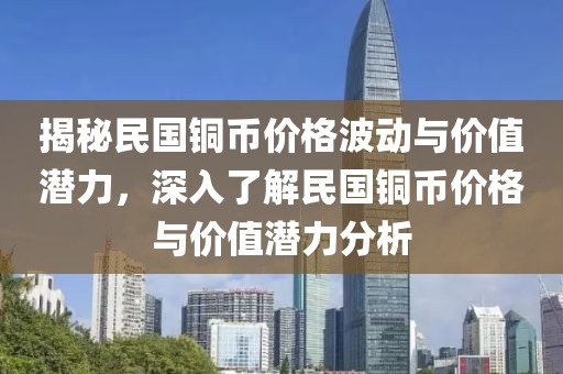揭秘民国铜币价格波动与价值潜力，深入了解民国铜币价格与价值潜力分析