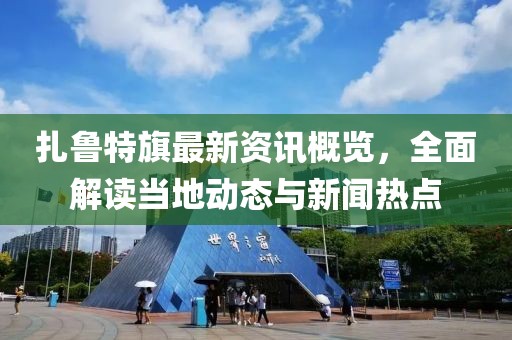 扎鲁特旗最新资讯概览，全面解读当地动态与新闻热点