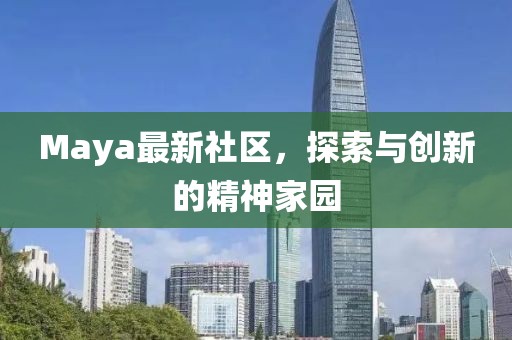 Maya最新社区，探索与创新的精神家园