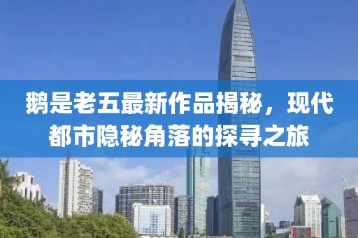 鹅是老五最新作品揭秘，现代都市隐秘角落的探寻之旅