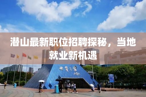 潜山最新职位招聘探秘，当地就业新机遇