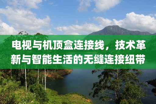 电视与机顶盒连接线，技术革新与智能生活的无缝连接纽带