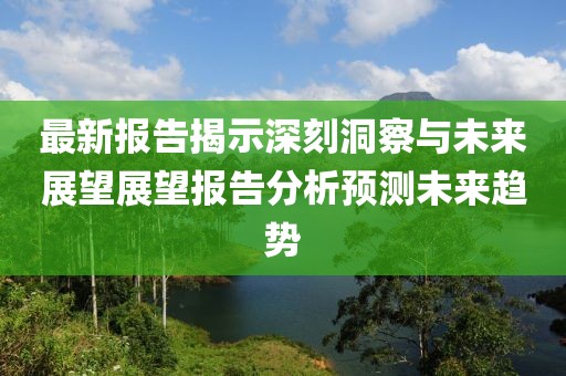 最新报告揭示深刻洞察与未来展望展望报告分析预测未来趋势