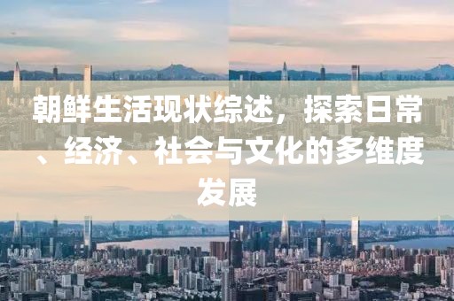 朝鲜生活现状综述，探索日常、经济、社会与文化的多维度发展