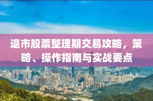 退市股票整理期交易攻略，策略、操作指南与实战要点