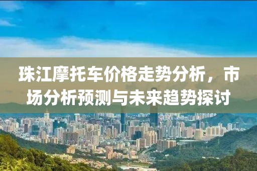珠江摩托车价格走势分析，市场分析预测与未来趋势探讨