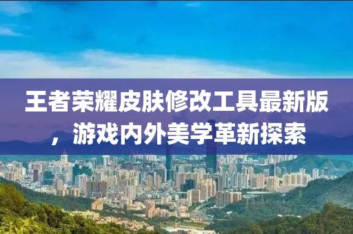 王者荣耀皮肤修改工具最新版，游戏内外美学革新探索