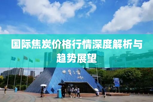 国际焦炭价格行情深度解析与趋势展望