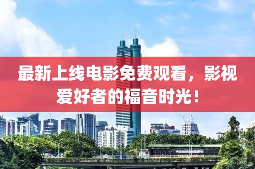 最新上线电影免费观看，影视爱好者的福音时光！