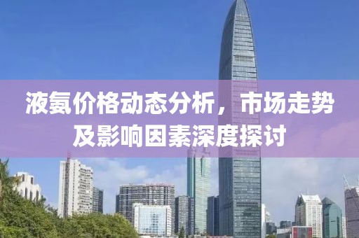 液氨价格动态分析，市场走势及影响因素深度探讨