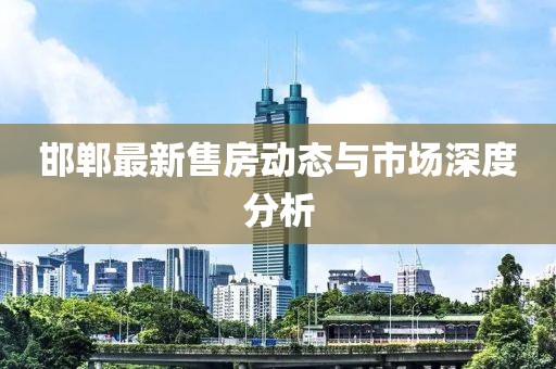 邯郸最新售房动态与市场深度分析