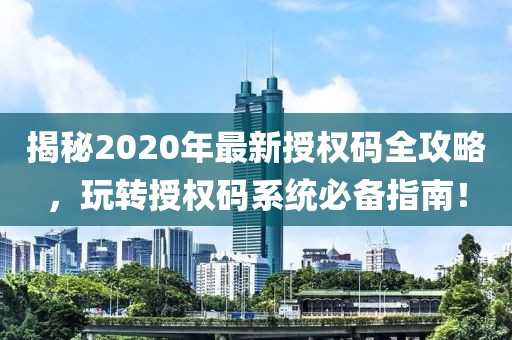 揭秘2020年最新授权码全攻略，玩转授权码系统必备指南！