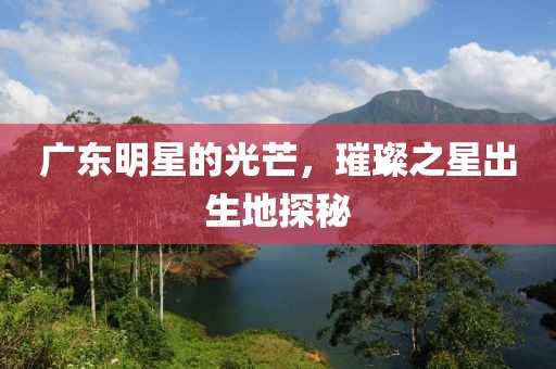 广东明星的光芒，璀璨之星出生地探秘