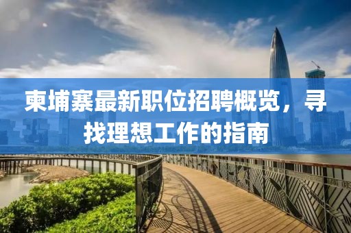 柬埔寨最新职位招聘概览，寻找理想工作的指南