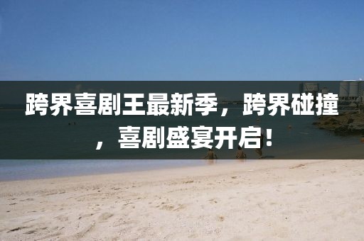 跨界喜剧王最新季，跨界碰撞，喜剧盛宴开启！
