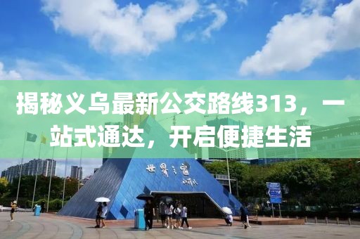 揭秘义乌最新公交路线313，一站式通达，开启便捷生活