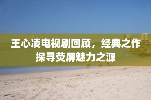 王心凌电视剧回顾，经典之作探寻荧屏魅力之源