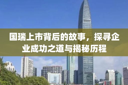 国瑞上市背后的故事，探寻企业成功之道与揭秘历程