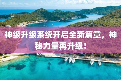 神级升级系统开启全新篇章，神秘力量再升级！