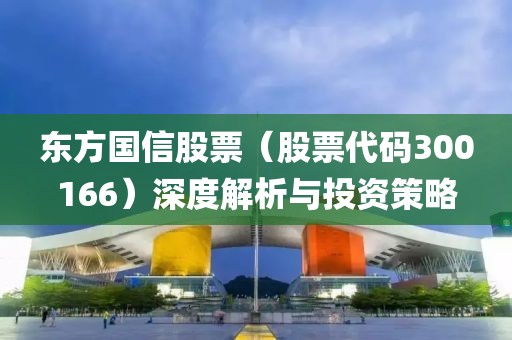 东方国信股票（股票代码300166）深度解析与投资策略