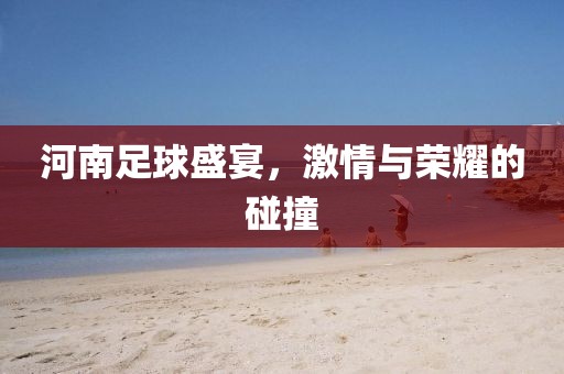 河南足球盛宴，激情与荣耀的碰撞