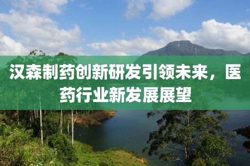 汉森制药创新研发引领未来，医药行业新发展展望
