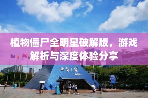 植物僵尸全明星破解版，游戏解析与深度体验分享