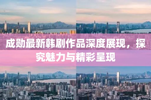 成勋最新韩剧作品深度展现，探究魅力与精彩呈现